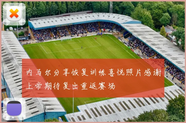 内马尔分享恢复训练喜悦照片感谢上帝期待复出重返赛场