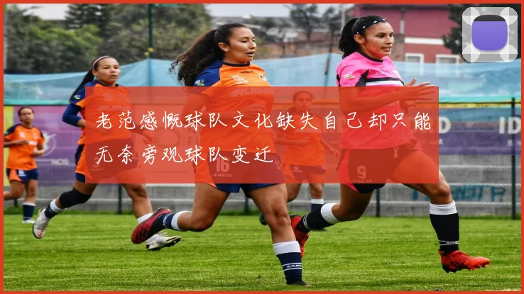 老范感慨球队文化缺失自己却只能无奈旁观球队变迁