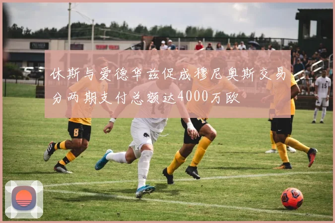 休斯与爱德华兹促成穆尼奥斯交易分两期支付总额达4000万欧