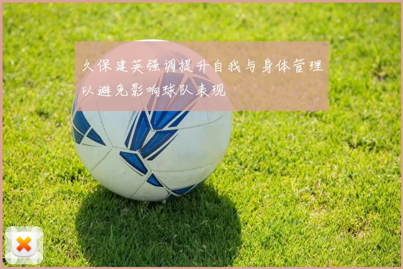 久保建英强调提升自我与身体管理以避免影响球队表现