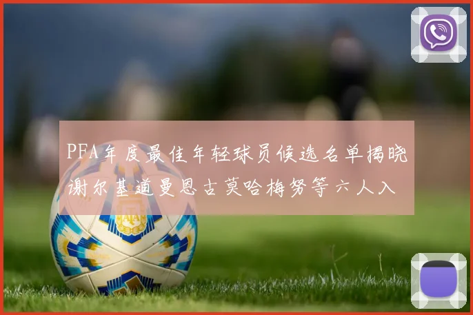 PFA年度最佳年轻球员候选名单揭晓谢尔基道曼恩古莫哈梅努等六人入围