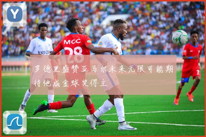 罗德里盛赞亚马尔未来无限可能期待他成金球奖得主