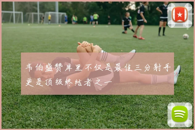 韦伯盛赞库里不仅是最佳三分射手更是顶级终结者之一