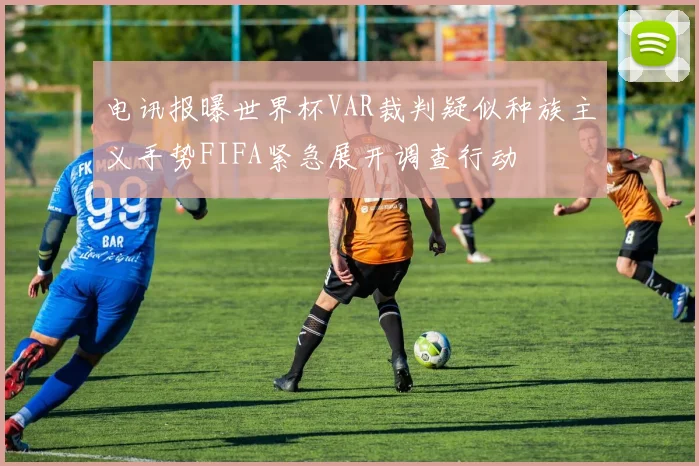 电讯报曝世界杯VAR裁判疑似种族主义手势FIFA紧急展开调查行动