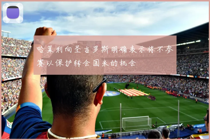 哈莱利向圣吉罗斯明确表示将不参赛以保护转会国米的机会