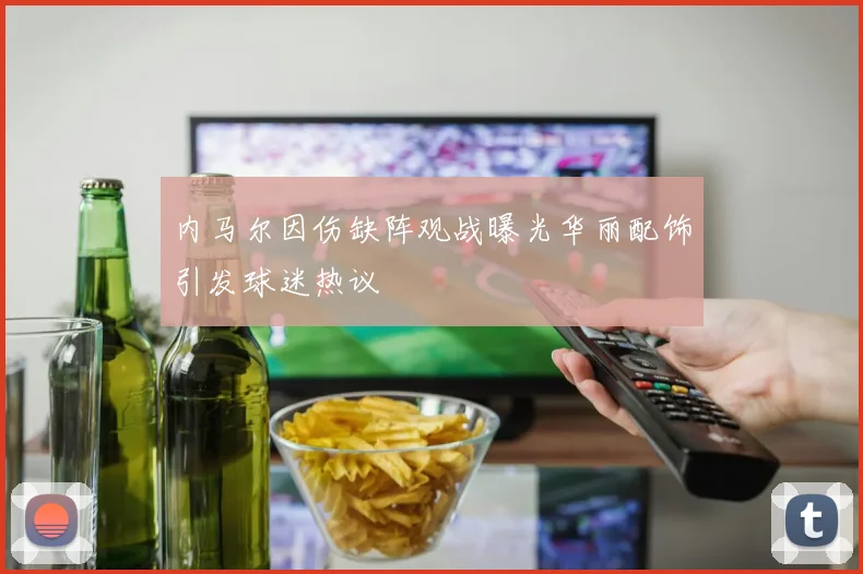 内马尔因伤缺阵观战曝光华丽配饰引发球迷热议
