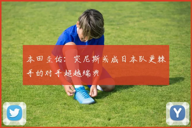 本田圭佑：突尼斯或成日本队更棘手的对手超越瑞典