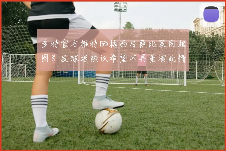多特官方推特晒梅西与萨比策同框图引发球迷热议希望不再重演此情景