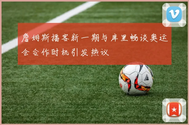 詹姆斯播客新一期与库里畅谈奥运会合作时机引发热议