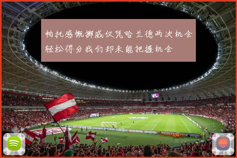 帕托感慨挪威仅凭哈兰德两次机会轻松得分我们却未能把握机会