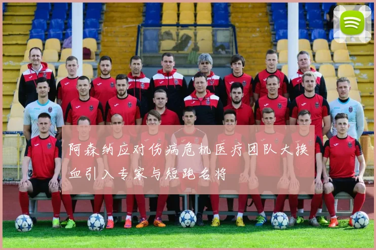 阿森纳应对伤病危机医疗团队大换血引入专家与短跑名将