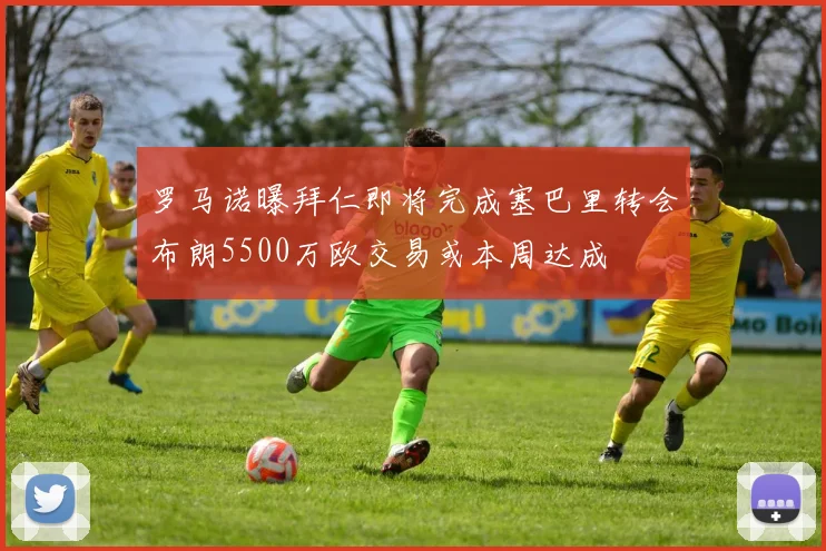 罗马诺曝拜仁即将完成塞巴里转会布朗5500万欧交易或本周达成
