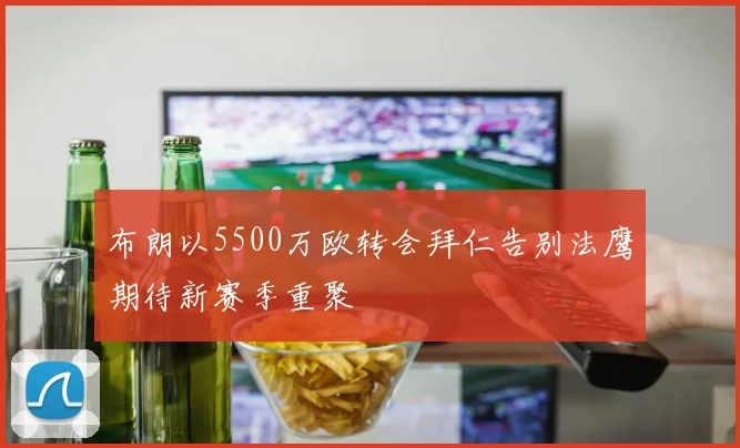 布朗以5500万欧转会拜仁告别法鹰期待新赛季重聚