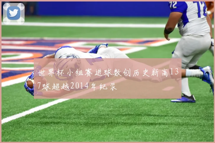 世界杯小组赛进球数创历史新高137球超越2014年纪录