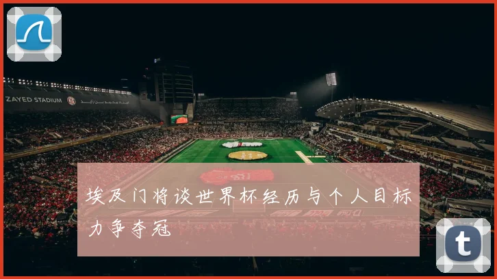 埃及门将谈世界杯经历与个人目标力争夺冠
